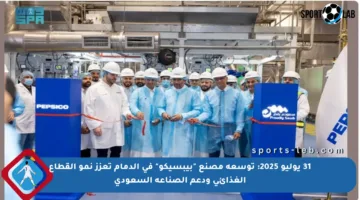 31 يوليو 2025: توسعة مصنع “بيبسيكو” في الدمام تعزز نمو القطاع الغذائي ودعم الصناعة السعودي